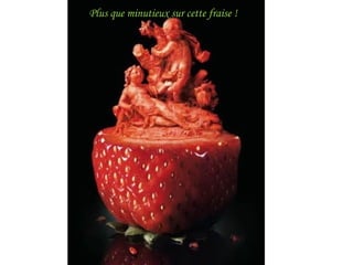 Plus que minutieux sur cette fraise !