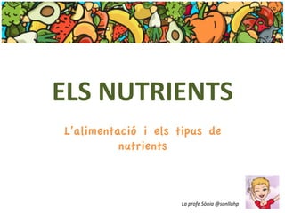 ELS	
  NUTRIENTS	
  
L’alimentació i els tipus de
nutrients
La	
  profe	
  Sònia	
  @sonllahp	
  
 