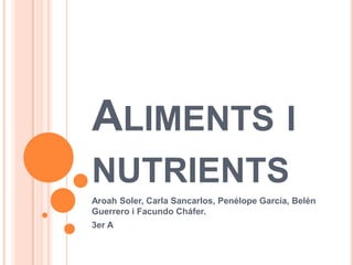 ALIMENTS I
NUTRIENTS
Aroah Soler, Carla Sancarlos, Penélope García, Belén
Guerrero i Facundo Cháfer.
3er A
 