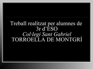Treball realitzat per alumnes de
3r d’ESO
Col·legi Sant Gabriel
TORROELLA DE MONTGRÍ

 