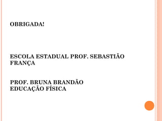 OBRIGADA!




ESCOLA ESTADUAL PROF. SEBASTIÃO
FRANÇA


PROF. BRUNA BRANDÃO
EDUCAÇÃO FÍSICA
 