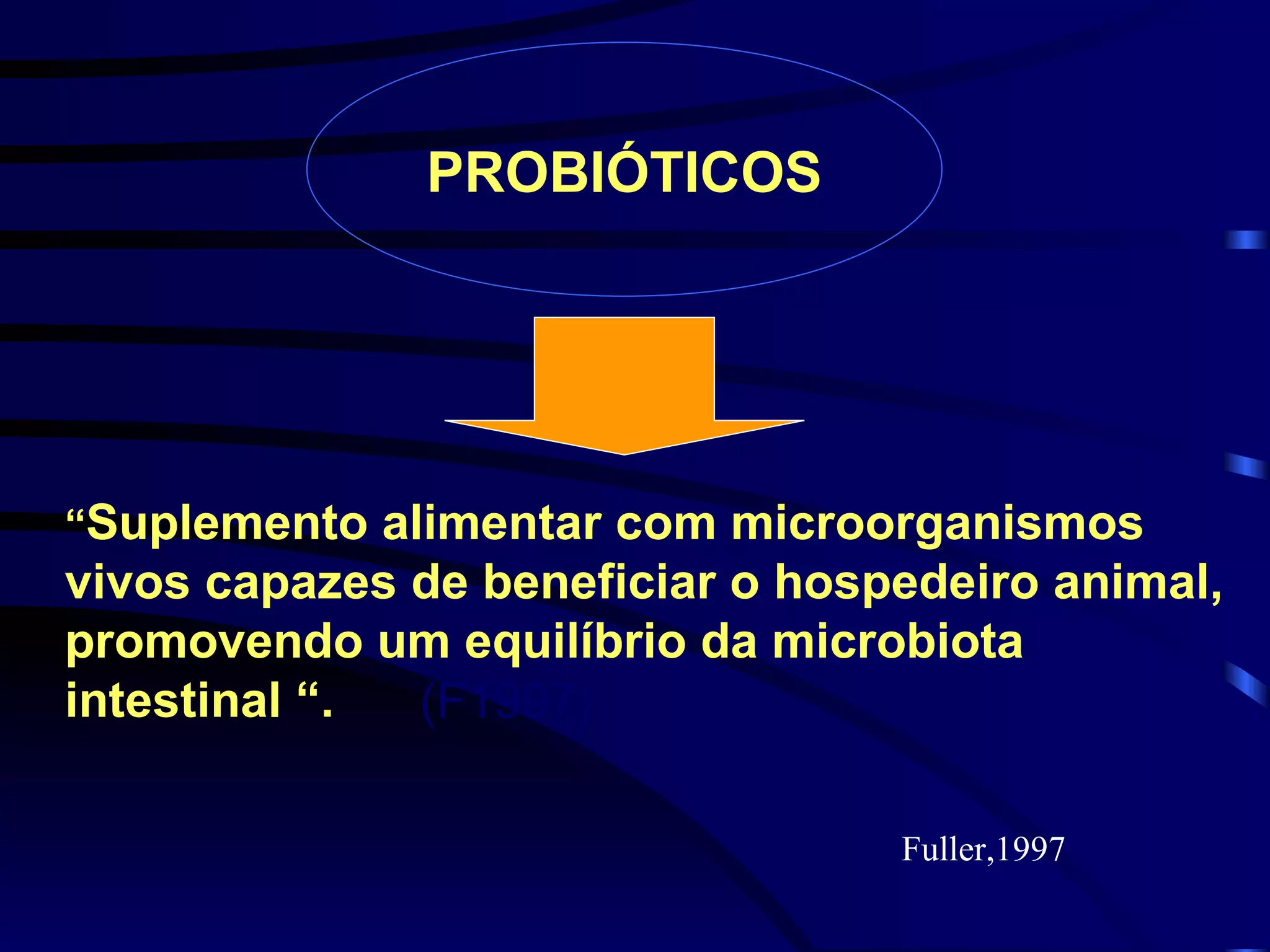 PROBIÓTICOS




“Suplemento alimentar com microorganismos
vivos capazes de beneficiar o hospedeiro animal,
promovendo um equilíbrio da microbiota
intestinal “. (F1997)

                                  Fuller,1997
 