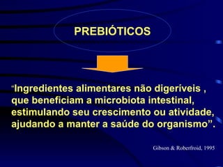 PREBIÓTICOS




“Ingredientes alimentares não digeríveis ,
que beneficiam a microbiota intestinal,
estimulando seu crescimento ou atividade,
ajudando a manter a saúde do organismo”.

                              Gibson & Roberfroid, 1995
 