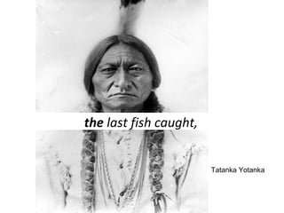 Tatanka Yotanka 
the last fish caught, 
 