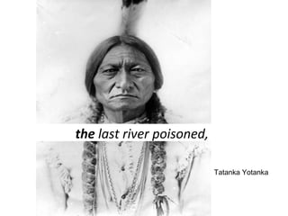 Tatanka Yotanka 
the last river poisoned, 
 