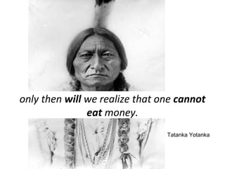 only then will we realize that one cannot 
Tatanka Yotanka 
eat money. 
 