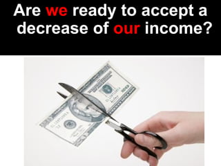 Are we ready to accept a 
decrease of our income? 
 