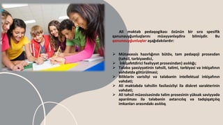 agenda
Ali məktəb pedaqogikası özünün bir sıra spesifik
qanunauyğunluqlarını müəyyənləşdirə bilmişdir. Bu
qanunauyğunluqlar aşağıdakılardır:
 Mütəxəssis hazırlığının bütöv, tam pedaqoji prosesdən
(təhsil, tərbiyəedici,
 İnkişafetdirici fəaliyyət prosesindən) asılılığı;
 Tələbə şəxsiyyətinin təhsili, təlimi, tərbiyəsi və inkişafının
vəhdətdə götürülməsi;
 Biliklərin varisliyi və tələbənin intellektual inkişafının
vəhdəti;
 Ali məktəbdə təhsilin fasiləsizliyi ilə diskret xarakterinin
vəhdəti;
 Ali təhsil müəssisəsində təlim prosesinin yüksək səviyyədə
aparılması ilə tələbənin axtarıcılıq və tədqiqatçılıq
imkanları arasındakı asılılıq.
 