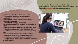 1) sivil cəmiyyətdə ali təhsilin rolunun artması;
2)ali məktəbdə fundamental təhsilin həyata
keçirilməsi;
3)ali məktəbdə təhsilin humanistləşdirilməsi və
humanitarlaşdırılması;
4)ali məktəbdə pedaqoji diaqnostika,
proyektləşdirmə və ən yeni pedaqoji texnologiyaların
tətbiqi;
5)distant (latınca distarıtia - məsafə deməkdir) təlim;
6)virtual (latınca virtualis - qüvvətli, qabiliyyətli
deməkdir. Burada mümkün olan mənasında işlədilir)
təlim;
7)tədris fənninin məzmununun modul quruluşu;
8)pedaqoji prosesin keyfıyyətinin diaqnostikası;
9)təlim-tərbiyə prosesinin keyfıyyət təminatı;
10)ali peşə-ixtisas təhsili keyfıyyətinin idarə olunması
texnologiyası və s.
Cəmiyyətin, elmin, texnikanın müasir inkişafı ali məktəb
pedaqogikasnı yeni tədqiqatlara istiqamətləndirir. Bu
prioritet istiqamətləri belə ümumiləşdirınək olar:
 