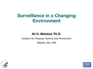 Surveillance in a Changing Environment Ali H. Mokdad, Ph.D. Centers for Disease Control and Prevention Atlanta, GA, USA 