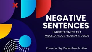 NEGATIVE
SENTENCES
Presented by: Danna Mae M. Alim
UNDERSTATEMENT AS A
MISCELLANEOUS PROBLEM IN USAGE
 