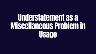 Understatement as a
Miscellaneous Problem in
Usage
 