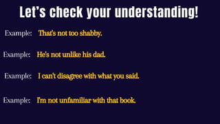 Let’s check your understanding!
Example: That's not too shabby.
Example: He's not unlike his dad.
Example: I can't disagree with what you said.
Example: I'm not unfamiliar with that book.
 