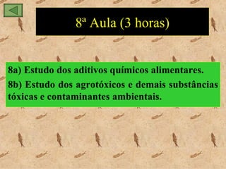 8ª Aula (3 horas)


8a) Estudo dos aditivos químicos alimentares.
8b) Estudo dos agrotóxicos e demais substâncias
tóxicas e contaminantes ambientais.
 