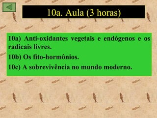 10a. Aula (3 horas)

10a) Anti-oxidantes vegetais e endógenos e os
radicais livres.
10b) Os fito-hormônios.
10c) A sobrevivência no mundo moderno.
 