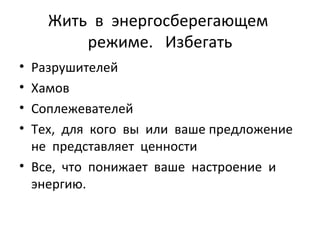 Жить  в  энергосберегающем  режиме.  Избегать Разрушителей Хамов Соплежевателей Тех,  для  кого  вы  или  ваше предложение  не  представляет  ценности Все,  что  понижает  ваше  настроение  и  энергию. 