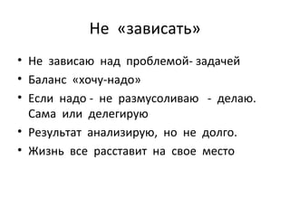 Не  «зависать» Не  зависаю  над  проблемой- задачей Баланс  «хочу-надо» Если  надо -  не  размусоливаю  -  делаю. Сама  или  делегирую Результат  анализирую,  но  не  долго.  Жизнь  все  расставит  на  свое  место 