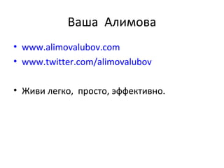 Ваша  Алимова www.alimovalubov.com www.twitter.com/alimovalubov Живи легко,  просто, эффективно. 