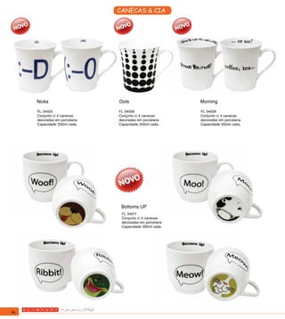 CANECAS & CIA




     Nicks                    Dots                      Morning

     FL 34005                 FL 34008                  FL 34009
     Conjunto c/ 4 canecas    Conjunto c/ 4 canecas     Conjunto c/ 4 canecas
     decoradas em porcelana   decoradas em porcelana    decoradas em porcelana
     Capacidade 350ml cada.   Capacidade 350ml cada.    Capacidade 350ml cada.




                               Bottoms UP
                               FL 34011
                               Conjunto c/ 4 canecas
                               decoradas em porcelana
                               Capacidade 350ml cada.




94
 