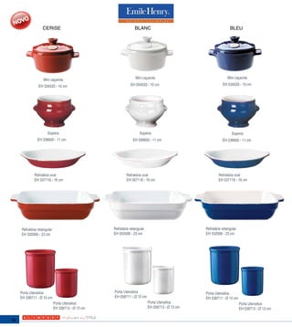 CERISE                                        BLANC                                           BLEU




                    Mini caçarola                                 Mini caçarola                                 Mini caçarola

                EH 334533 - 10 cm                             EH 054533 - 10 cm                             EH 534533 - 10 cm




                      Sopeira                                       Sopeira                                       Sopeira
               EH 336600 - 11 cm                                EH 056600 - 11 cm                           EH 536600 - 11 cm




             Refratária oval                               Refratária oval                               Refratária oval
             EH 337116 - 16 cm                             EH 057116 - 16 cm                             EH 537116 - 16 cm




     Refratária retangular                         Refratária retangular                         Refratária retangular
     EH 332006 - 23 cm                             EH 052006 - 23 cm                             EH 532006 - 23 cm




     Porta Utensilios                              Porta Utensilios                              Porta Utensilios
     EH 338711 - Ø 15 cm                           EH 058711 - Ø 15 cm                           EH 538711 - Ø 15 cm
                             Porta Utensilios                              Porta Utensilios                              Porta Utensilios
                             EH 338713 - Ø 13 cm                           EH 058713 - Ø 13 cm                           EH 538713 - Ø 13 cm

98
 