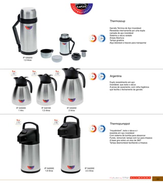 Thermosoup

                                                                 Garrafa Térmica de Aço Inoxidável
                                                                 Revestida internamente por uma dupla
                                                                 camada de aço inoxidável
                                                                 Sistema a vácuo isolado
                                                                 Ampla Abertura
                                                                 Tampa giratória
                                                                 Alça dobrável e tiracolo para transportar




       IP 535200
        1,5 litros




                                                                 Argentina

                                                                 Duplo revestimento em aço
                                                                 inoxidável, que isola o vácuo
                                                                 À prova de vazamento, com rolha higiênica
                                                                 que facilita o fechamento da garrafa




IP 540000            IP 540100        IP 540200
   1 litro            1,5 litros        2 litros




                                                                 Thermopumppot

                                                                 “Inquebrável”, isola o vácuo e r
                                                                 evestida em aço inoxidável
                                                                 Com sistema de bomba para alavancar
                                                                 Fundo, removível, tampa com luz para limpeza
                                                                 A base gira sobre um eixo de 360º
                                                                 Tampa desmontável facilitando a limpeza




                        IP 542000                  IP 542200
                         1,9 litros                 2,5 litros



                                                                                                                107
 