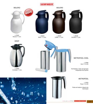 BOLERO                                BOLERO




   L 27942
                      L 28343           L 28340            L 28338
Branca • 1 Litro
                    Moon • 1 Litro   Coffee • 1 Litro   Chumbo • 1 Litro


    DROP




                                                            METROPOOL COOL

                                                                                  L 27960
                                                                           Azul • 1,2 Litro


   L 27850                                              Acompanha 1 tubo com gel para
Cromada • 1 Litro                                             refrigeração dos liquidos




                                                                     METROPOOL

                                                                                L 27955
                                                                        Preta • 1,2 Litro

                                                          Pode ser levada à máquina de
                                                                            lava-louças




                                                                                              111
 