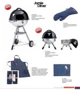JA 325539
Churrasqueira Tall Boy
91x46cm
Tampa em aço pintada preta
Vem em gift box


                                                            JA 321517
                                                            Luva para forno revestida em
                                                            Jeans, segurança na hora da
                                                            cozinha.




                             JA 321555
                             Churrasqueira Big Boy
                             48x38cm
                             Tampa em aço pintada preta
                             Vem em gift box




JA 321500
Este avental é um resistente tecido
desenvolvido especialmente para
o trabalho, e espera causar boa
impressão o suficiente até para usar
na frente de seus amigos também!
Ajustável para vários tamanhos.


                                                          JA 326574
                                                          Conjunto com 2 jogos
                                                          americanos em jeans
                                                          33x48cm




                                                                                           137
 