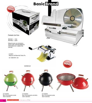 Fatiador de frios

         BB 9001 --- 110V
         BB 9002 --- 220V

         Máquina para uso domestico
         NUCA USE CONTINUAMENTE
         POR MAIS DE 10 MINUTOS
         Gift Box




          B 18675
          Máquina de Macarrão Pasta Piu

          CX MASTER C/6




                                     BARBECUE




CT 672055                        CT 672053                     CT 672054
Mini Churrasqueira verde         Mini Churrasqueira vermelha   Mini Churrasqueira preta
30cm diametro                    30cm diametro                 30cm diametro


182
 