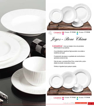 20 peças - P 173120         30 peças - P 173130
       Backstamp




Jogos - Bone China
                   inova sua coleção e traz uma porcelana
 diferenciada em sua essência.

 A sua delicadeza e aparência frágil escondem uma solidez e
 resistência sem igual.

 O acabamento das peças e a qualidade são inconfundíveis e
 apreciáveis através do tato.

 Feita de ossos, a porcelana Bone China, contem brilho, profun-
 didade do esmalte, translucidez e leveza

 Perfeita e inigualável para qualquer ocasião.




                     20 peças - P 174120         30 peças - P 174130
       Backstamp




                                                                       35
 