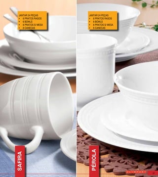 JANTAR 24 PEÇAS       JANTAR 24 PEÇAS
  •	 6 PRATOS RASOS     •	 6 PRATOS RASOS
  •	 6 BOWLS            •	 6 BOWLS
  •	 6 PRATOS S/ MESA   •	 6 PRATOS S/ MESA
  •	 6 CANECAS          •	 6 CANECAS




                         PÉROLA
SAFIRA




                                              37
 