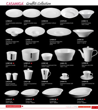 Graffiti Collection


LH363-21                      LH363-28                     LH363-32                        LH370-22                         LH365-14
Conjunto 6 pratos sobremesa   Conjunto 6 pratos rasos      Conjunto 6 pratos multiuso      Conjunto 6 pratos fundo          Conjunto 6 bowls
21cm                          28cm                         32cm                            22cm                             14cm / 275ml




LH369-10                         LH369-15                                LH369-27                                    LH365-24
Conjunto 12 pratos para          Conjunto 12 pratos para                 Conjunto 6 pratos para                      Conjunto 6 bowls
degustação - HAT                 degustação - HAT                        degustação - HAT                            24cm / 1.100 ml
10cm                             15cm                                    27cm




LH381-80                      LH381-21                     LH361-40                        LH361-70                         LH368-50
Conjunto 6 soufle             Soufle                       Conjunto 6 bowls para fruta     Conjunto 3 bowls salada          Bule para chá e leite
8cm                           21cm / 1900ml                10,5cm / 22ml                   18cm / 1 litro                   475ml




LH373-00                      LH371-00                     LH384-00                        LH364-75                         LH364-22
Conjunto 6 pares              Conjunto 6 açucareiros       Conjunto 6 canecas              Conjunto 6 xicaras café          Conjunto 6 xicaras chá
Saleiro & Pimenteiro          275ml                        400ml                           75ml                             220ml




LH382-27                         LH382-31                                LH382-36                                    LH382-42
Forma Oval                       Forma Oval                              Forma Oval                                  Forma Oval
27cm / 800ml                     31,5cm / 1300ml                         36cm / 2000ml                               42,5cm / 3000ml

 Refratária MARCADA
                                                                                                                                                     41
 
