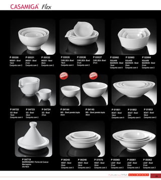 Flex




P 05530          P 05531          P 05532          P 03535            P 03536           P 03537           P 02992           P 02993            P 02994
MISSIY - Bowl    MISSIY - Bowl    MISSIY - Bowl    CHELSEA -Bowl      CHELSEA -Bowl     CHELSEA -Bowl     SQUARE            SQUARE             SQUARE
15cm             21cm             26cm             16cm               21cm              27cm              MADISON - Bowl    MADISON - Bowl     MADISON - Bowl
Conjunto com 3   Conjunto com 2   Conjunto com 2   Conjunto com 4     Conjunto com 2                      15cm              23cm               31cm
                                                                                                          Conjunto com 6    Conjunto com 3     Conjunto com 2




P 04722          P 04723          P 04724          P 04144                     P 04145                     P 01851            P 01852            P 01853
GO -Bowl         GO - Bowl        GO - Bowl        BIS - Bowl parede dupla     BIS - Bowl parede dupla     BOAT - Bowl        BOAT - Bowl        BOAT - Bowl
15cm             20cm             27cm             25cm                        30cm                        16cm               20m                30cm
Conjunto com 4   Conjunto com 2                                                                            Conjunto com 4     Conjunto com 4     Conjunto com 2




             P 04719                               P 06245             P 06246           P 07076          P 05060             P 05061           P 05062
             MARROQUINO- Forma de Cuscuz           WEST - Bowl         WEST - Bowl       WEST - Bowl      LEAF - Bowl         LEAF - Bowl       LEAF - Bowl
             Marroquino                            23cm                28cm              32cm             21cm                25cm              31cm
             24x19cm                               Conjunto com 3      Conjunto com 2    Conjunto com 2   Conjunto com 2      Conjunto com 2    Conjunto com 2



                                                                                                                                                                49
 