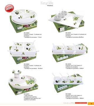 Provence




RS 00884                                      RS 00874
Conjunto 3 bowls , 2 colheres em              Conjunto com 3 bowls e 3 colheres em
porcelana.                                    porcelana
1 bandeja em porcelana - 17,5cm               1 bandeja em porcelana 29x29cm




RS 00883                                      RS 00878
Conjunto 4 bowls, 4 colheres em               Conjunto com 3 mini bowls e 3
porcelana.                                    colheres em porcelana
1 bandeja em porcelana - 18x18cm              1 bandeja em porcelana - 25x8cm




RS 00879                                      RS 00885
1 prato 22cm de                               Conjunto com 4 mini bowls e 4
porcelana para aperitivo                      colheres em porcelana
4 pegadores para aperitivo com                1 bandeja em porcelana - 28x8cm
suporte em porcelana


                                                                                     59
 