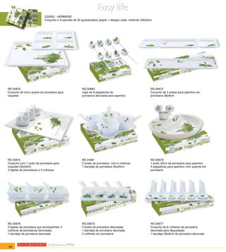 Z20002 - HERBIERS
                           Conjunto c/ 6 pacotes de 20 guardanapos (paper + design) cada, medindo 33x33cm




RS 00670                                              RS 00683                                          RS 00672
Conjunto de cinco pratos de porcelana para            Jogo de 8 pegadores de                            Conjunto de 4 pratos para aperitivo em
coquetel                                              porcelana decorada para aperitivo                 porcelana 36x9cm




RS 00674                                              RS 01681                                          RS 00679
Conjunto com 1 prato de porcelana para                5 bowls de porcelana com 4 colheres               1 prato 22cm de porcelana para aperitivo
coquetel 29x29cm                                      1 bandeja de porcelana 25x25cm                    4 pegadores para aperitivo com suporte em
3 tigelas de porcelanas e 3 colheres                                                                    porcelana




RS 00678                                              RS 00673                                          RS 00677
3 tigelas de porcelana que acompanham 3               4 bowls de porcelana decoradas                    Conjunto de 6 colheres de porcelana
colheres de porcelanas decoradas                      1 bandeja de porcelana decorada                   decorada para degustação
1 bandeja de porcelana decorada                       4 colheres em porcelana                           1 bandeja 36x9cm de porcelana decorada



64
 