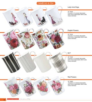 CANECAS & CIA
                     Lady more Dogs

                     ST 70252
                     Conjunto c/ 4 canecas decoradas
                     bone china Capacidade 350ml cada.
                     Caixa individual.




                     English Flowers

                     ST 70374
                     Conjunto c/ 4 canecas decoradas
                     bone china. Capacidade 350ml cada.
                     Caixa individual.




                     W.P

                     ST 74168
                     Conjunto c/ 4 canecas decoradas
                     bone china Capacidade 350ml cada.
                     Caixa individual.




                     Red Flowers

                     ST 70923
                      Conjunto c/ 4 canecas decoradas
                     bone china Capacidade 350ml cada.
                     Caixa individual.




82
 