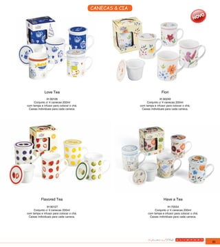 CANECAS & CIA




             Love Tea                                                     Flori
               IH 80126                                                  IH 80249
     Conjunto c/ 4 canecas 200ml                               Conjunto c/ 4 canecas 200ml
com tampa e infusor para colocar o chá.                   com tampa e infusor para colocar o chá.
 Caixas individuais para cada caneca.                      Caixas individuais para cada caneca.




           Flavored Tea                                                     Have a Tea
               IH 80127                                                        IH 70554
     Conjunto c/ 4 canecas 200ml                                     Conjunto c/ 4 canecas 200ml
com tampa e infusor para colocar o chá.                         com tampa e infusor para colocar o chá.
 Caixas individuais para cada caneca.                            Caixas individuais para cada caneca.




                                                                                                          85
 