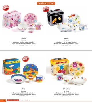 CANECAS & CIA




                      Fantasy                                                          Robot
                        IH 80368                                                        IH 80330
         Conjunto c/ 2 gift box infantis contendo                        Conjunto c/ 2 gift box infantis contendo
     4 peças cada uma: bowl, prato s/mesa, caneca,                   4 peças cada uma: bowl, prato s/mesa, caneca,
                   suporte para ovo.                                               suporte para ovo.




                        Dino                                                         Monstros
                        IH 80005                                                        IH 80253
         Conjunto c/ 2 gift box infantis contendo                        Conjunto c/ 2 gift box infantis contendo
     4 peças cada uma: bowl, prato s/mesa, caneca,                   4 peças cada uma: bowl, prato s/mesa, caneca,
                   suporte para ovo.                                               suporte para ovo.



86
 