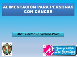 ALIMENTACIÓN PARA PERSONAS
CON CÁNCER
Obst. Héctor D. Velarde Valer.
 