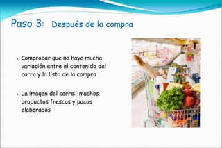 Paso 3:         Después de la compra



    Comprobar que no haya mucha
     variación entre el contenido del
     carro y la lista de la compra


    La imagen del carro: muchos
     productos frescos y pocos
     elaborados
 