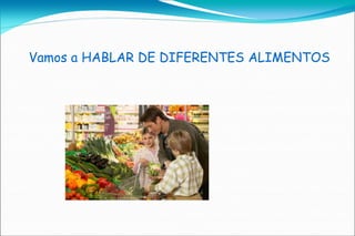 Vamos a HABLAR DE DIFERENTES ALIMENTOS
 