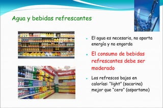 Agua y bebidas refrescantes


                            El agua es necesaria, no aporta
                             energía y no engorda

                            El consumo de bebidas
                             refrescantes debe ser
                             moderado
                            Los refrescos bajos en
                             calorías: “light” (sacarina)
                             mejor que “cero” (aspartamo)
 