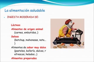 La alimentación saludable
   INGESTA MODERADA DE:


      Lácteos
      Alimentos de origen animal
         (carnes, embutidos..)
      Salsas
        (ketchup, mahonesas, nata...
        )
      Alimentos de sabor muy dulce
         (pasteles, bollería, dulces, r
         efrescos, helados...)
      Alimentos preparados
 