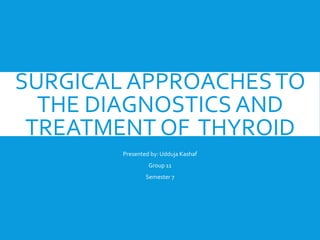 SURGICAL APPROACHESTO
THE DIAGNOSTICS AND
TREATMENT OF THYROID
Presented by: Udduja Kashaf
Group 11
Semester 7
 