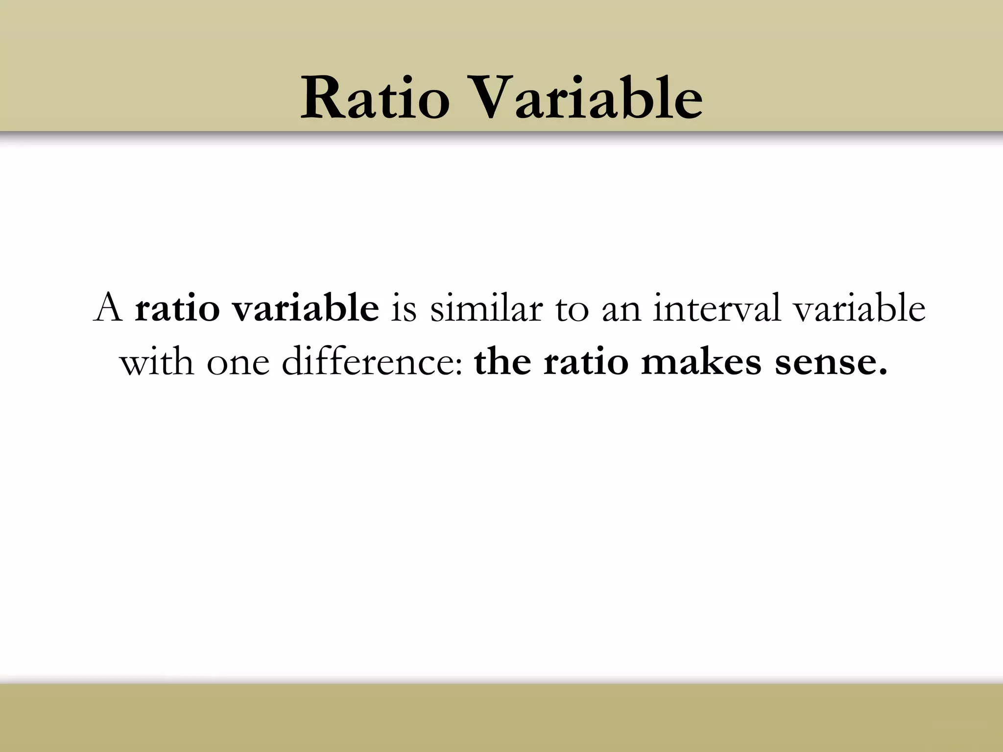 Ratio Variable
A ratio variable is similar to an interval variable
with one difference: the ratio makes sense.
 