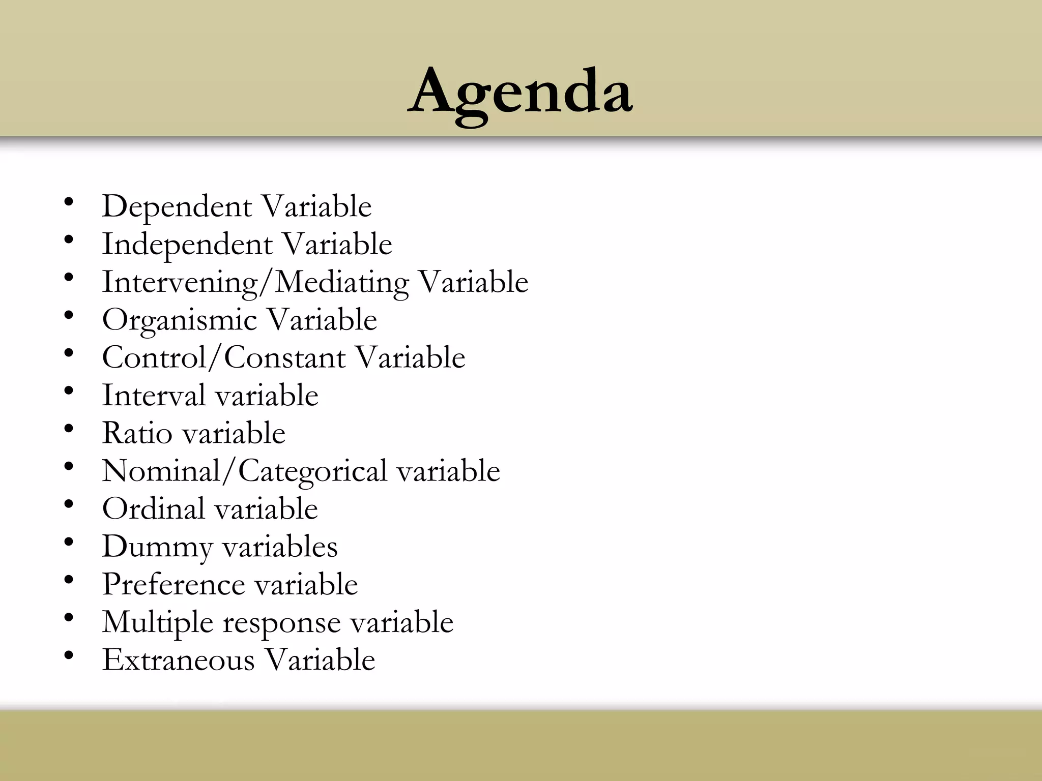 • Dependent Variable
• Independent Variable
• Intervening/Mediating Variable
• Organismic Variable
• Control/Constant Variable
• Interval variable
• Ratio variable
• Nominal/Categorical variable
• Ordinal variable
• Dummy variables
• Preference variable
• Multiple response variable
• Extraneous Variable
Agenda
 