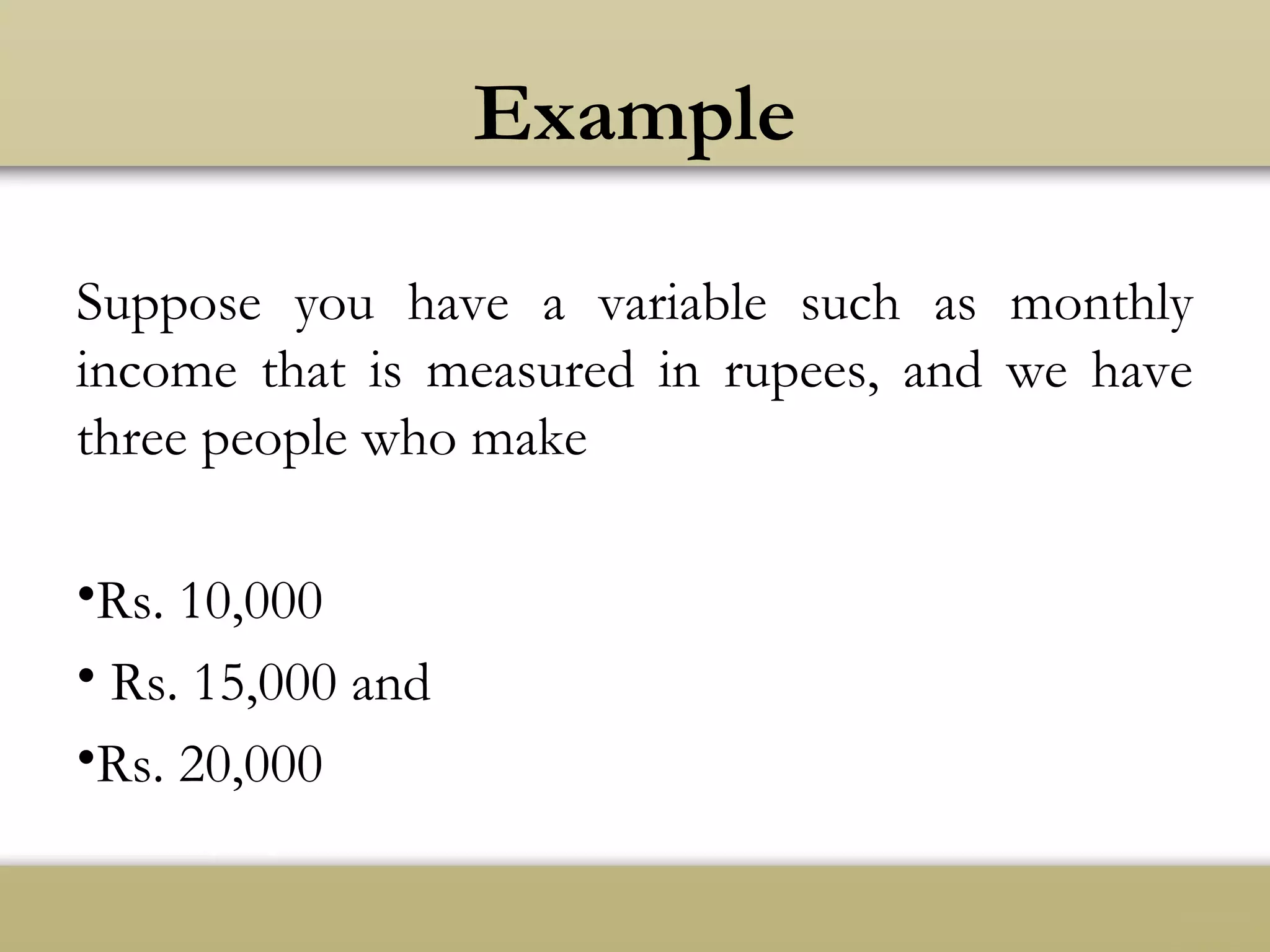 Example
Suppose you have a variable such as monthly
income that is measured in rupees, and we have
three people who make
•Rs. 10,000
• Rs. 15,000 and
•Rs. 20,000
 