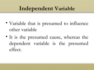 Independent Variable
• Variable that is presumed to influence
other variable
• It is the presumed cause, whereas the
dependent variable is the presumed
effect.
 