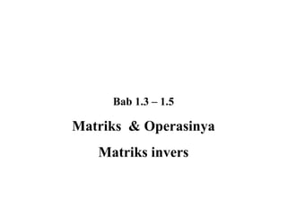 Bab 1.3 – 1.5

Matriks & Operasinya
Matriks invers

 