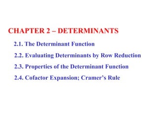 CHAPTER 2 – DETERMINANTS 2.1. The Determinant Function 2.2. Evaluating Determinants by Row Reduction 2.3. Properties of the Determinant Function 2.4. Cofactor Expansion; Cramer’s Rule  