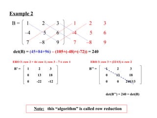Example 2 B =   1  2  3   1  2  3 – 4  5 6  -4  5 6    7  –8 9   7  –8 9       det(B) =  (45+84+96)   – (105+(-48)+(-72))  = 240 B’ =   1  2  3 B’’ =   1  2  3   0  13  18     0  13  18    0  -22  -12    0  0  240/13     det(B’’) = 240 = det(B) ERO 3: row 2 + 4   row 1; row 3 – 7    row 1 ERO 3: row 3 + (22/13)    row 2 Note:   this “algorithm” is called row reduction 